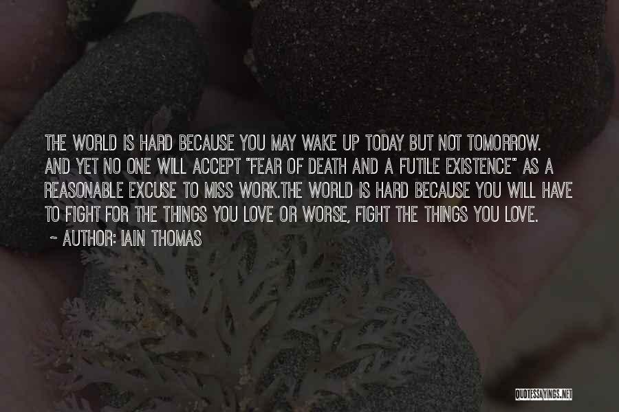 Iain Thomas Quotes: The World Is Hard Because You May Wake Up Today But Not Tomorrow. And Yet No One Will Accept Fear