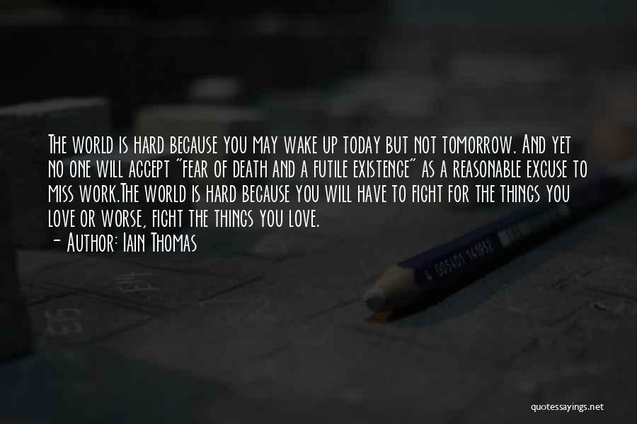 Iain Thomas Quotes: The World Is Hard Because You May Wake Up Today But Not Tomorrow. And Yet No One Will Accept Fear