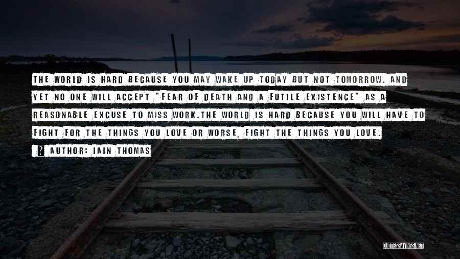 Iain Thomas Quotes: The World Is Hard Because You May Wake Up Today But Not Tomorrow. And Yet No One Will Accept Fear