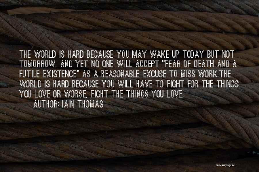 Iain Thomas Quotes: The World Is Hard Because You May Wake Up Today But Not Tomorrow. And Yet No One Will Accept Fear