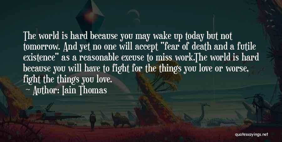 Iain Thomas Quotes: The World Is Hard Because You May Wake Up Today But Not Tomorrow. And Yet No One Will Accept Fear