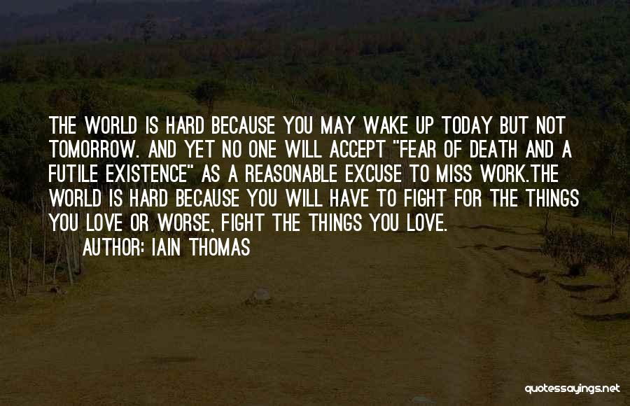 Iain Thomas Quotes: The World Is Hard Because You May Wake Up Today But Not Tomorrow. And Yet No One Will Accept Fear