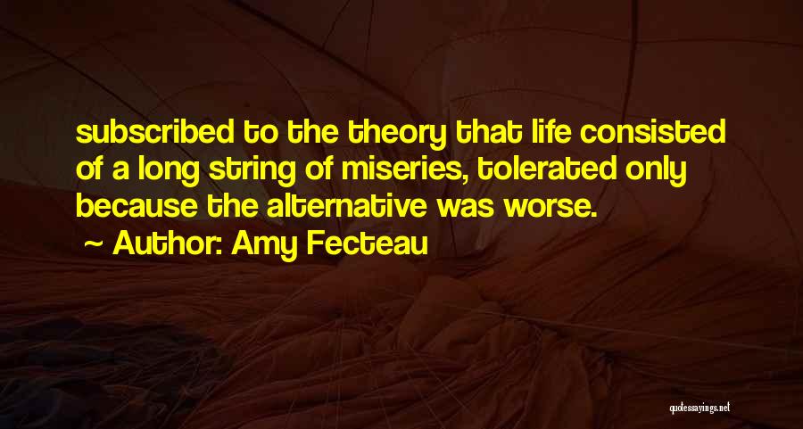 Amy Fecteau Quotes: Subscribed To The Theory That Life Consisted Of A Long String Of Miseries, Tolerated Only Because The Alternative Was Worse.