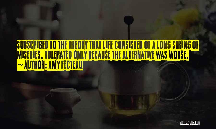 Amy Fecteau Quotes: Subscribed To The Theory That Life Consisted Of A Long String Of Miseries, Tolerated Only Because The Alternative Was Worse.