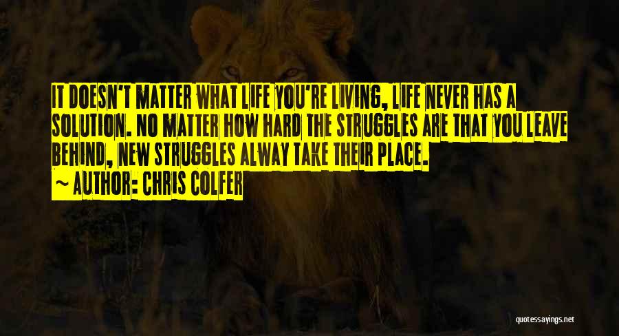 Chris Colfer Quotes: It Doesn't Matter What Life You're Living, Life Never Has A Solution. No Matter How Hard The Struggles Are That