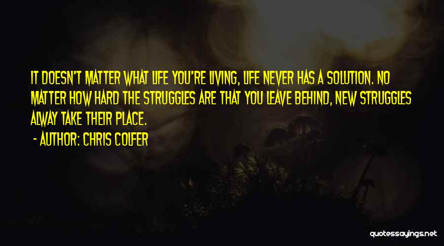 Chris Colfer Quotes: It Doesn't Matter What Life You're Living, Life Never Has A Solution. No Matter How Hard The Struggles Are That