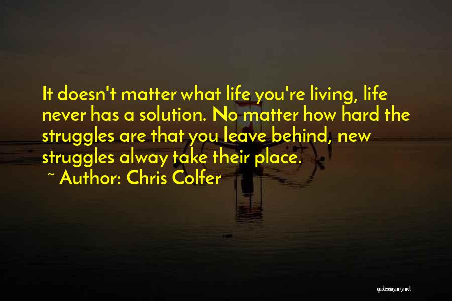 Chris Colfer Quotes: It Doesn't Matter What Life You're Living, Life Never Has A Solution. No Matter How Hard The Struggles Are That
