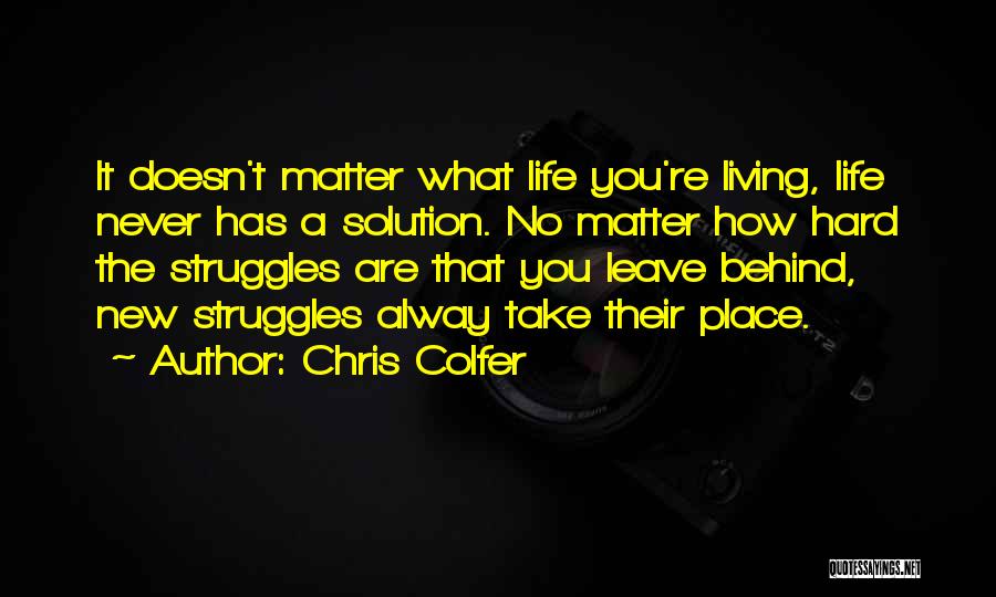 Chris Colfer Quotes: It Doesn't Matter What Life You're Living, Life Never Has A Solution. No Matter How Hard The Struggles Are That