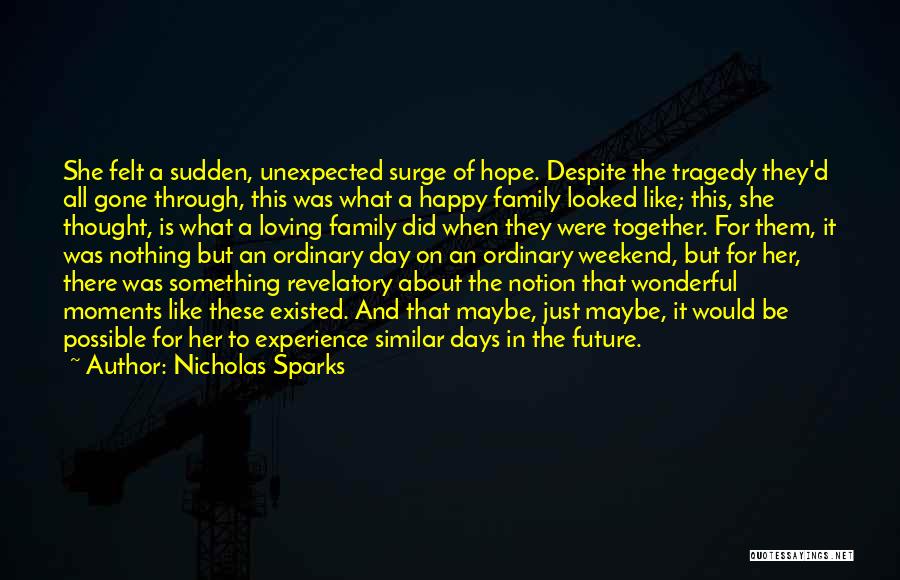 Nicholas Sparks Quotes: She Felt A Sudden, Unexpected Surge Of Hope. Despite The Tragedy They'd All Gone Through, This Was What A Happy