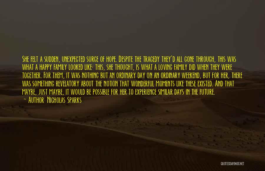 Nicholas Sparks Quotes: She Felt A Sudden, Unexpected Surge Of Hope. Despite The Tragedy They'd All Gone Through, This Was What A Happy