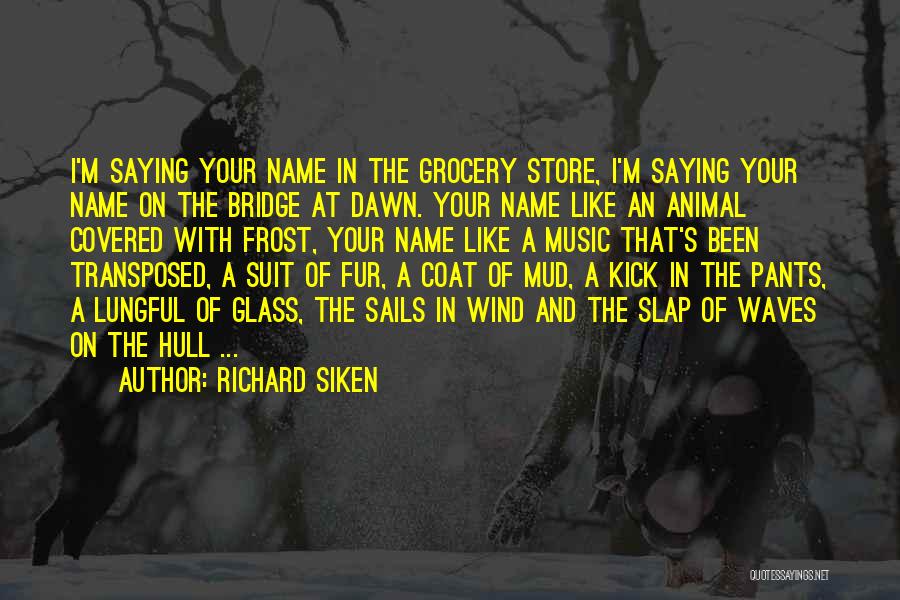 Richard Siken Quotes: I'm Saying Your Name In The Grocery Store, I'm Saying Your Name On The Bridge At Dawn. Your Name Like