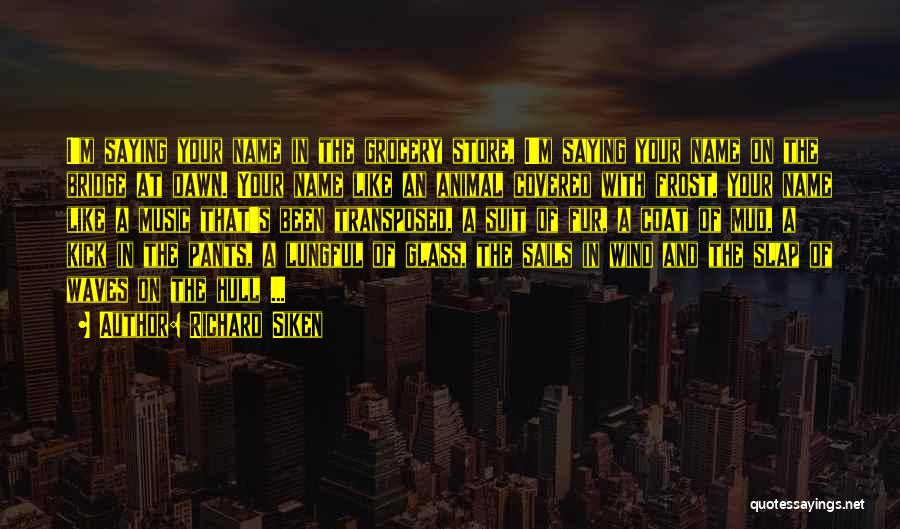 Richard Siken Quotes: I'm Saying Your Name In The Grocery Store, I'm Saying Your Name On The Bridge At Dawn. Your Name Like