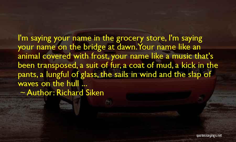 Richard Siken Quotes: I'm Saying Your Name In The Grocery Store, I'm Saying Your Name On The Bridge At Dawn. Your Name Like