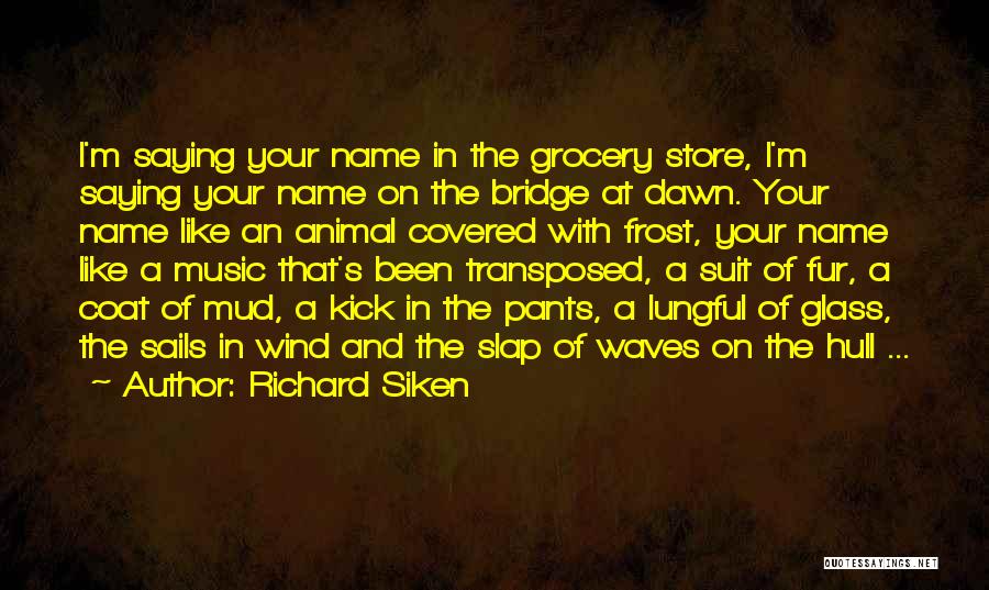 Richard Siken Quotes: I'm Saying Your Name In The Grocery Store, I'm Saying Your Name On The Bridge At Dawn. Your Name Like