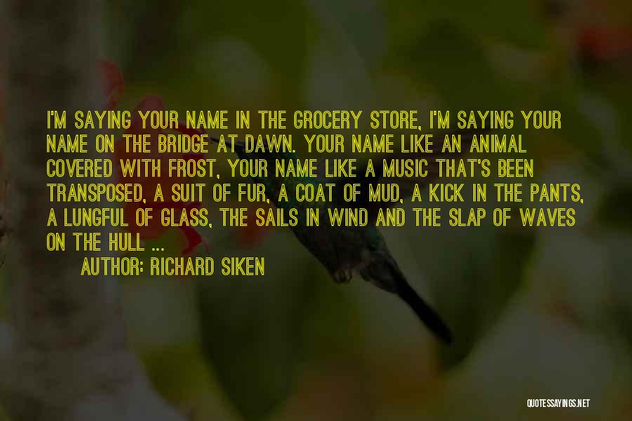 Richard Siken Quotes: I'm Saying Your Name In The Grocery Store, I'm Saying Your Name On The Bridge At Dawn. Your Name Like