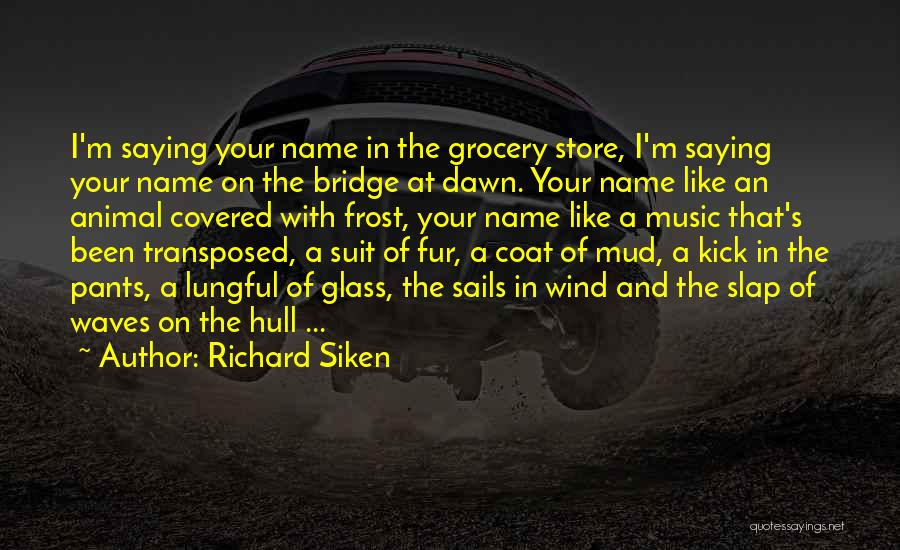 Richard Siken Quotes: I'm Saying Your Name In The Grocery Store, I'm Saying Your Name On The Bridge At Dawn. Your Name Like