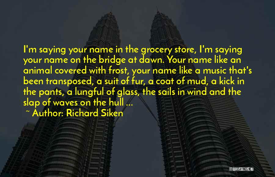 Richard Siken Quotes: I'm Saying Your Name In The Grocery Store, I'm Saying Your Name On The Bridge At Dawn. Your Name Like