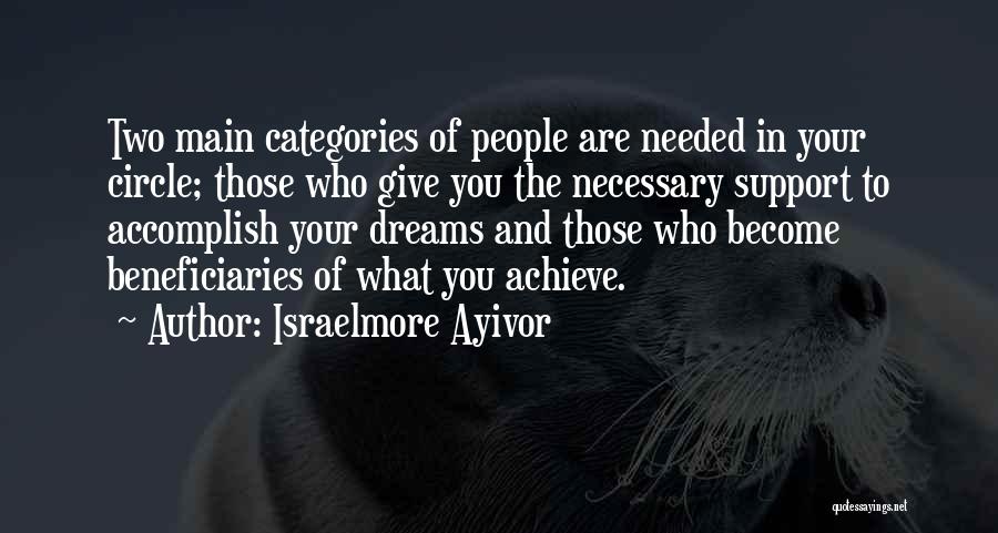 Israelmore Ayivor Quotes: Two Main Categories Of People Are Needed In Your Circle; Those Who Give You The Necessary Support To Accomplish Your