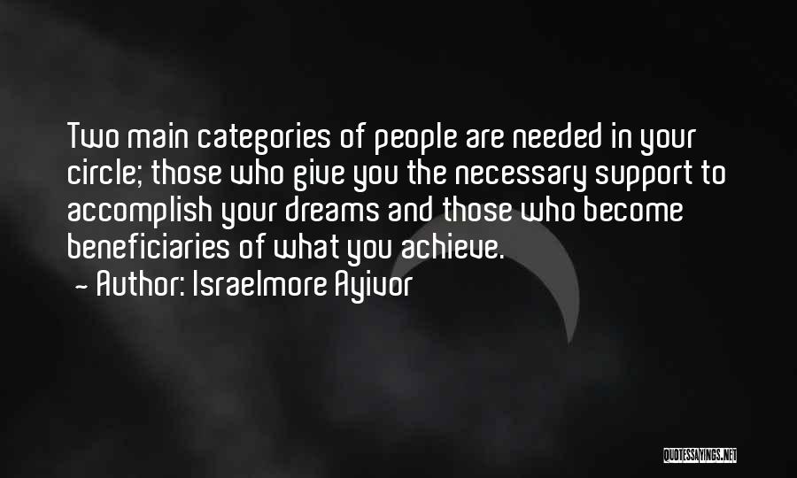 Israelmore Ayivor Quotes: Two Main Categories Of People Are Needed In Your Circle; Those Who Give You The Necessary Support To Accomplish Your