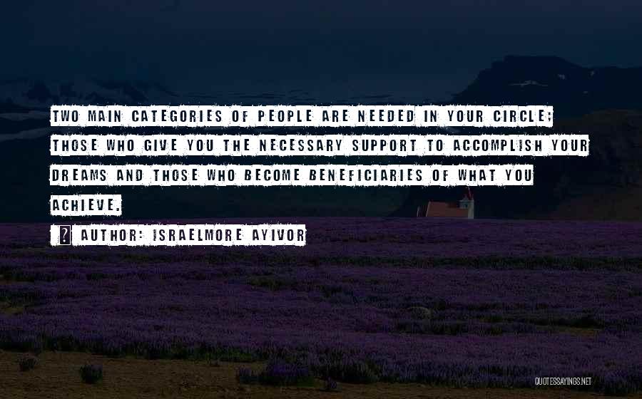 Israelmore Ayivor Quotes: Two Main Categories Of People Are Needed In Your Circle; Those Who Give You The Necessary Support To Accomplish Your
