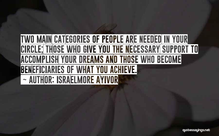 Israelmore Ayivor Quotes: Two Main Categories Of People Are Needed In Your Circle; Those Who Give You The Necessary Support To Accomplish Your