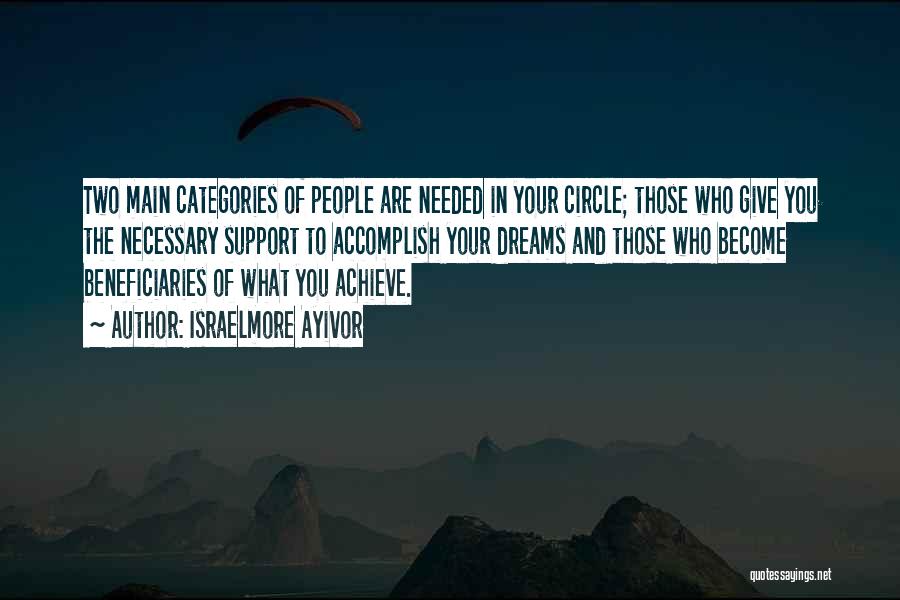 Israelmore Ayivor Quotes: Two Main Categories Of People Are Needed In Your Circle; Those Who Give You The Necessary Support To Accomplish Your