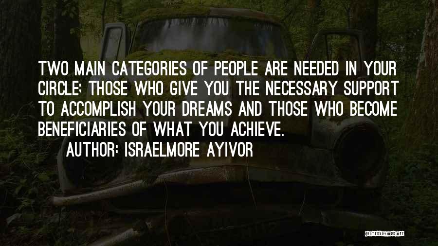 Israelmore Ayivor Quotes: Two Main Categories Of People Are Needed In Your Circle; Those Who Give You The Necessary Support To Accomplish Your