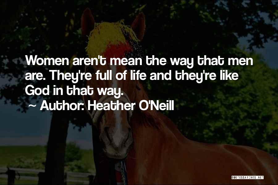Heather O'Neill Quotes: Women Aren't Mean The Way That Men Are. They're Full Of Life And They're Like God In That Way.