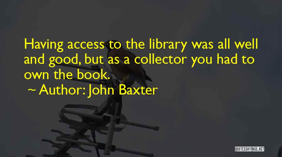 John Baxter Quotes: Having Access To The Library Was All Well And Good, But As A Collector You Had To Own The Book.