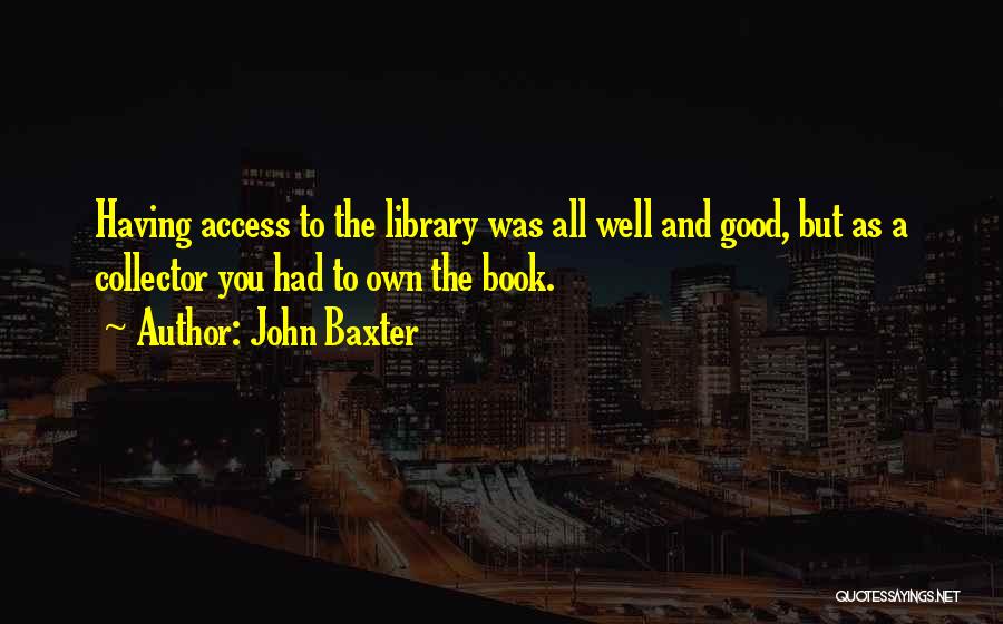 John Baxter Quotes: Having Access To The Library Was All Well And Good, But As A Collector You Had To Own The Book.