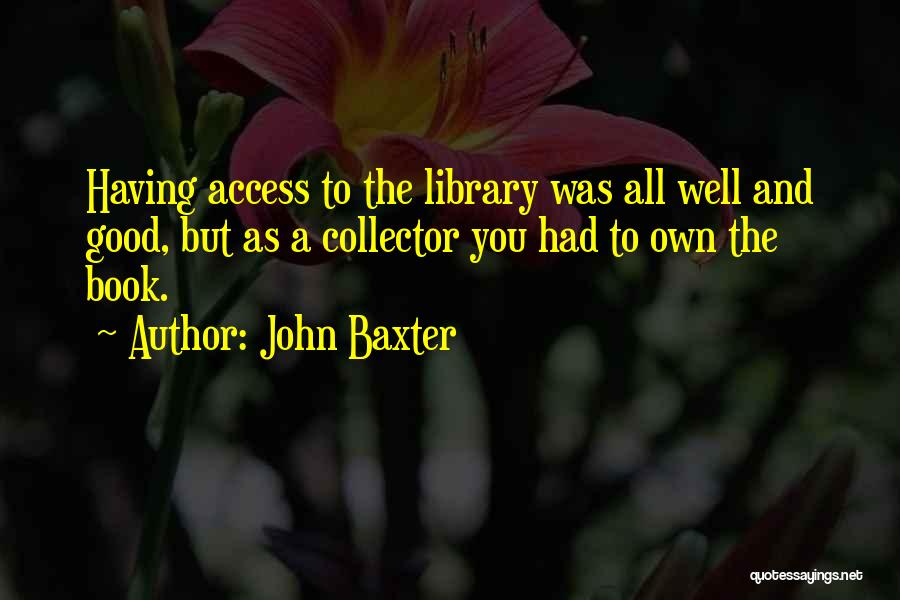 John Baxter Quotes: Having Access To The Library Was All Well And Good, But As A Collector You Had To Own The Book.