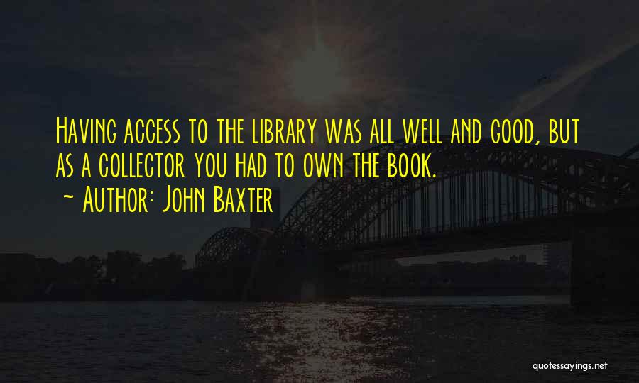 John Baxter Quotes: Having Access To The Library Was All Well And Good, But As A Collector You Had To Own The Book.