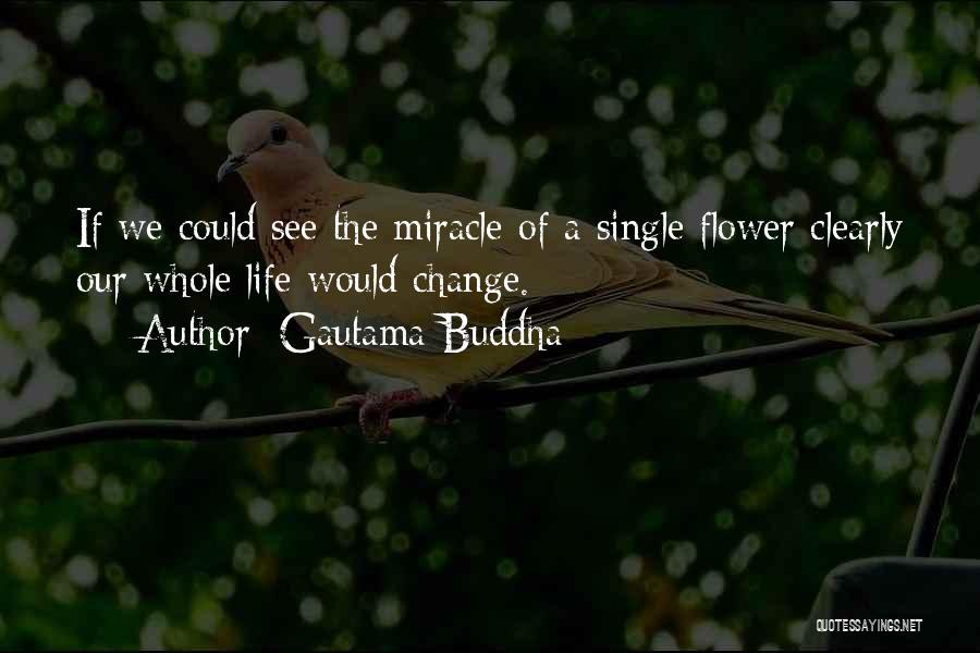 Gautama Buddha Quotes: If We Could See The Miracle Of A Single Flower Clearly Our Whole Life Would Change.