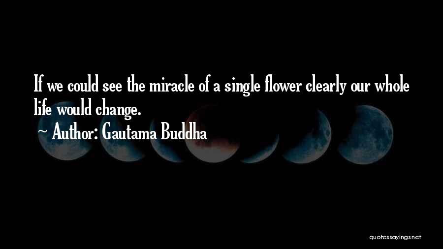 Gautama Buddha Quotes: If We Could See The Miracle Of A Single Flower Clearly Our Whole Life Would Change.