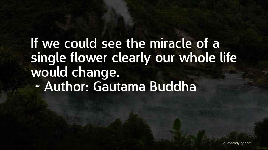 Gautama Buddha Quotes: If We Could See The Miracle Of A Single Flower Clearly Our Whole Life Would Change.
