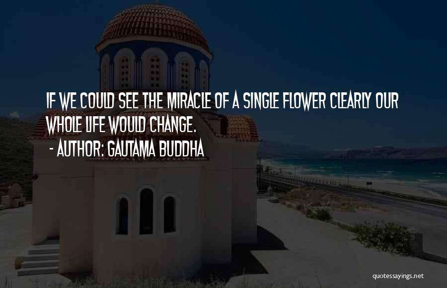 Gautama Buddha Quotes: If We Could See The Miracle Of A Single Flower Clearly Our Whole Life Would Change.