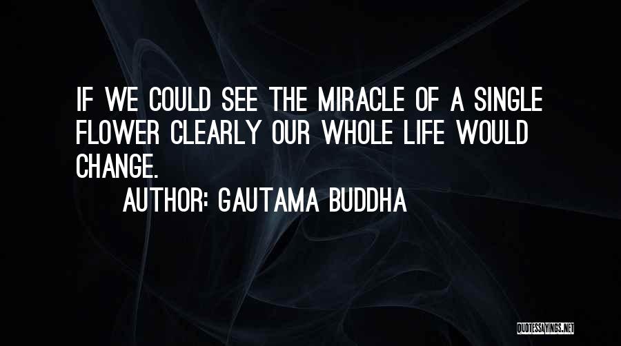Gautama Buddha Quotes: If We Could See The Miracle Of A Single Flower Clearly Our Whole Life Would Change.