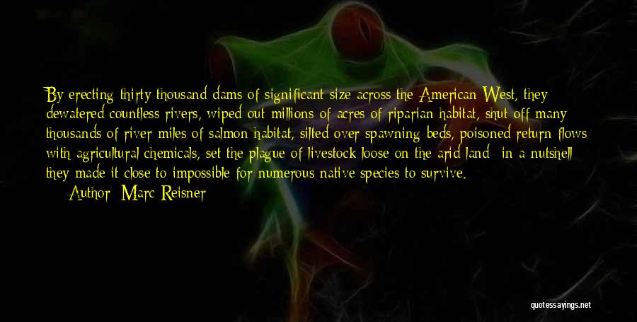 Marc Reisner Quotes: By Erecting Thirty Thousand Dams Of Significant Size Across The American West, They Dewatered Countless Rivers, Wiped Out Millions Of