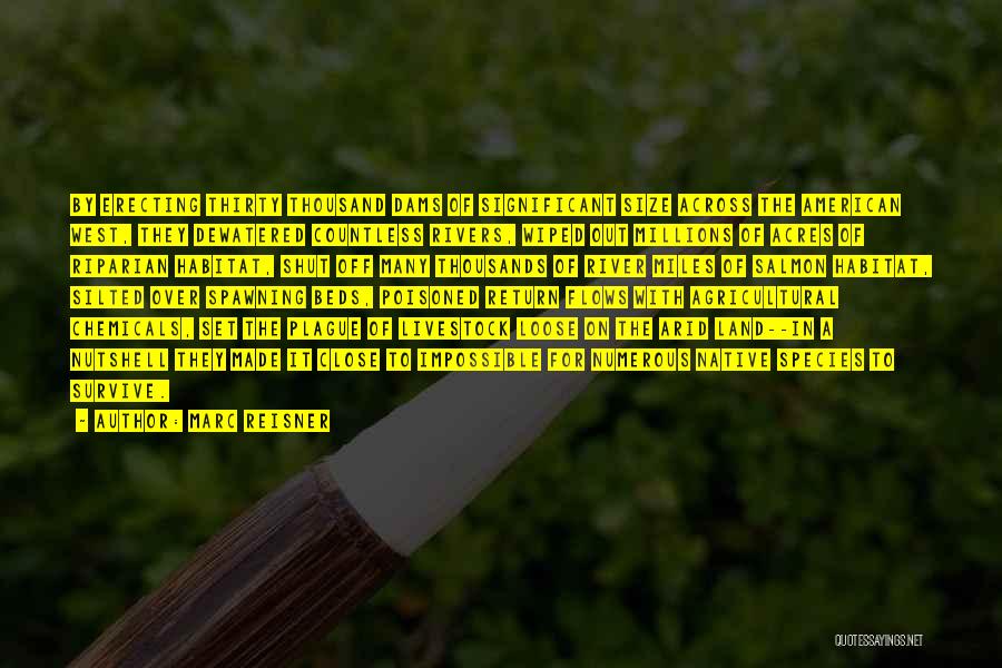 Marc Reisner Quotes: By Erecting Thirty Thousand Dams Of Significant Size Across The American West, They Dewatered Countless Rivers, Wiped Out Millions Of