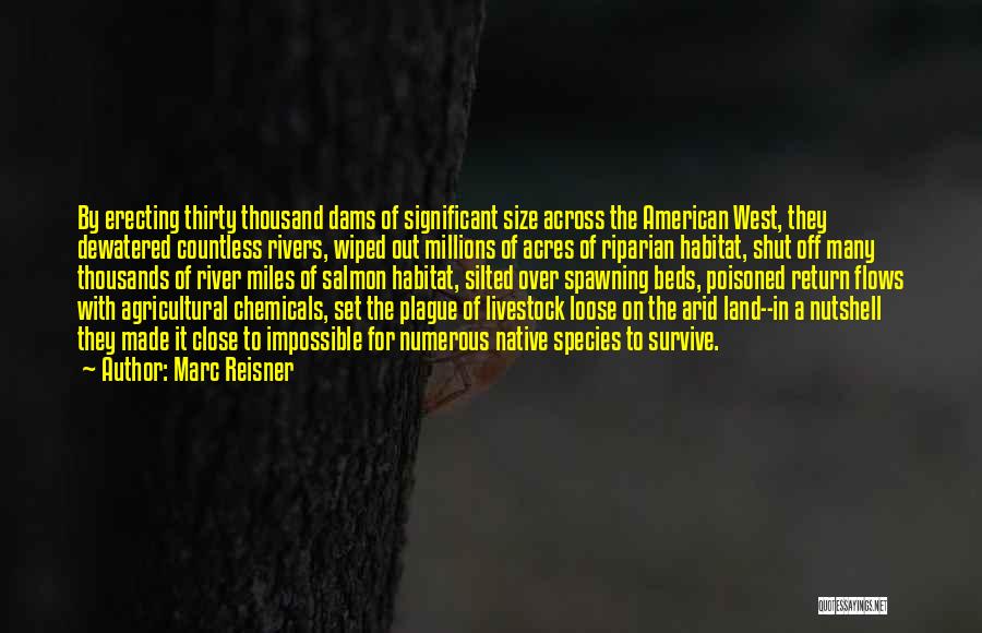 Marc Reisner Quotes: By Erecting Thirty Thousand Dams Of Significant Size Across The American West, They Dewatered Countless Rivers, Wiped Out Millions Of