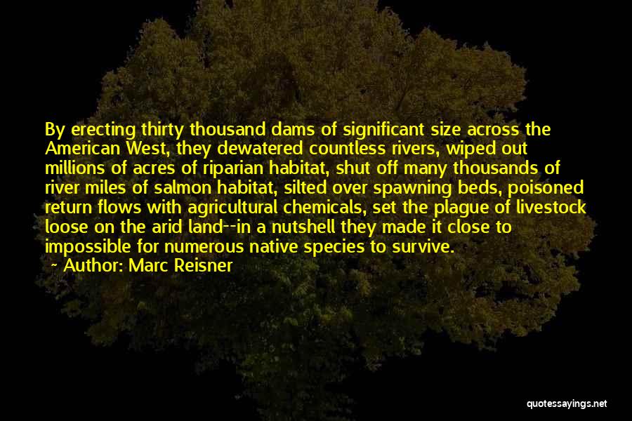 Marc Reisner Quotes: By Erecting Thirty Thousand Dams Of Significant Size Across The American West, They Dewatered Countless Rivers, Wiped Out Millions Of