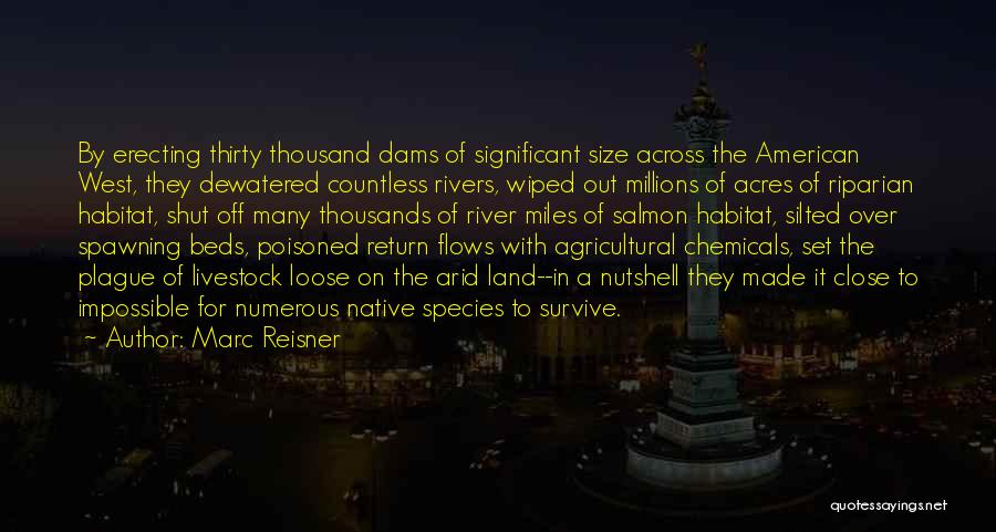 Marc Reisner Quotes: By Erecting Thirty Thousand Dams Of Significant Size Across The American West, They Dewatered Countless Rivers, Wiped Out Millions Of