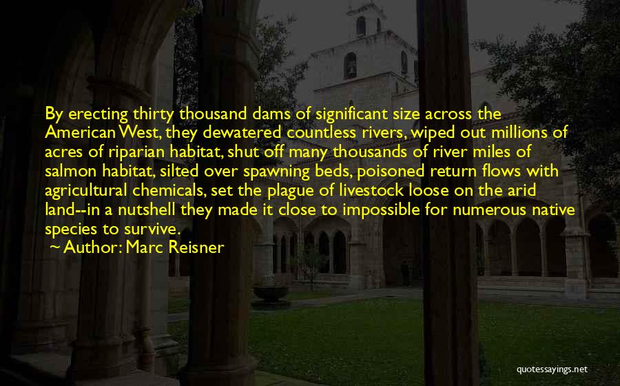 Marc Reisner Quotes: By Erecting Thirty Thousand Dams Of Significant Size Across The American West, They Dewatered Countless Rivers, Wiped Out Millions Of