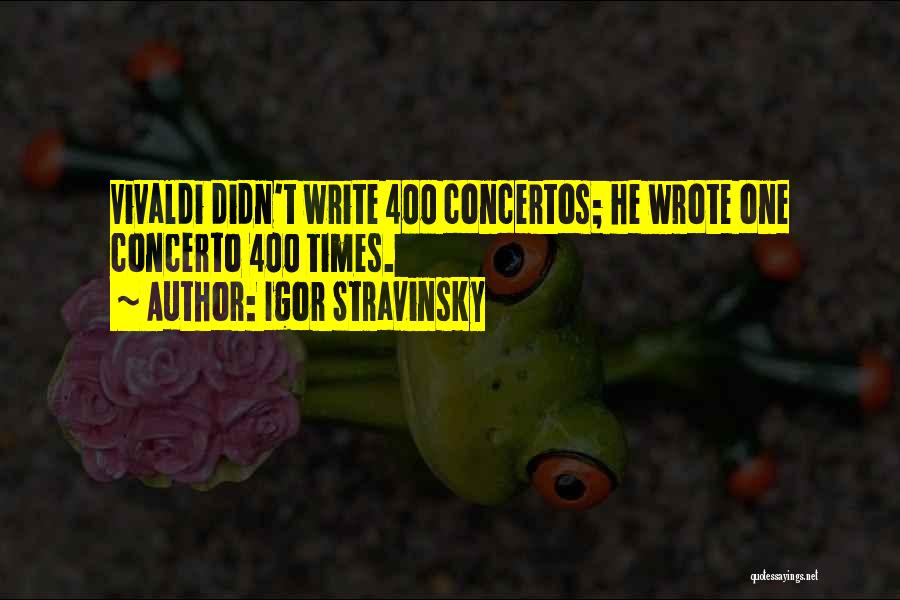Igor Stravinsky Quotes: Vivaldi Didn't Write 400 Concertos; He Wrote One Concerto 400 Times.