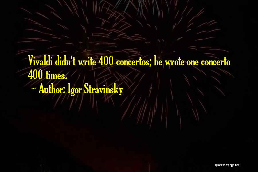 Igor Stravinsky Quotes: Vivaldi Didn't Write 400 Concertos; He Wrote One Concerto 400 Times.