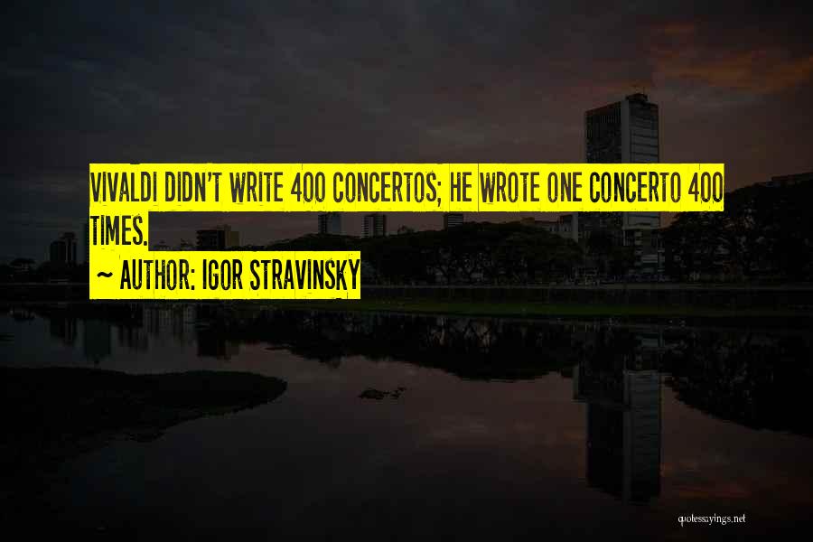 Igor Stravinsky Quotes: Vivaldi Didn't Write 400 Concertos; He Wrote One Concerto 400 Times.