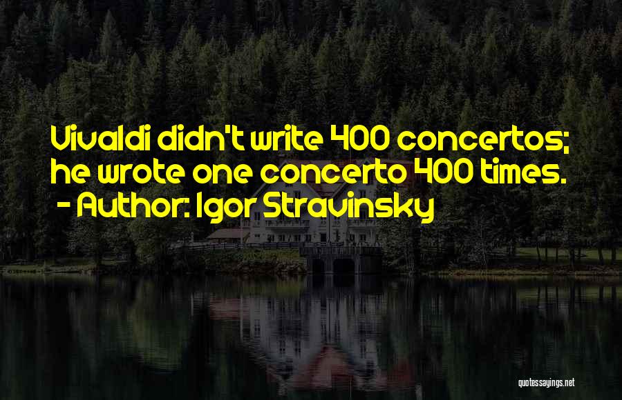 Igor Stravinsky Quotes: Vivaldi Didn't Write 400 Concertos; He Wrote One Concerto 400 Times.