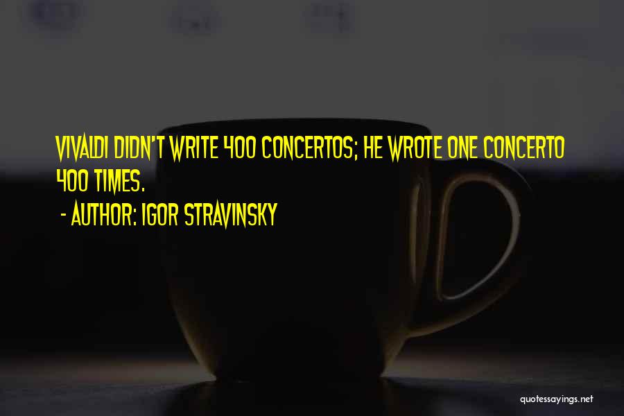 Igor Stravinsky Quotes: Vivaldi Didn't Write 400 Concertos; He Wrote One Concerto 400 Times.