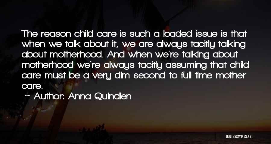 Anna Quindlen Quotes: The Reason Child Care Is Such A Loaded Issue Is That When We Talk About It, We Are Always Tacitly