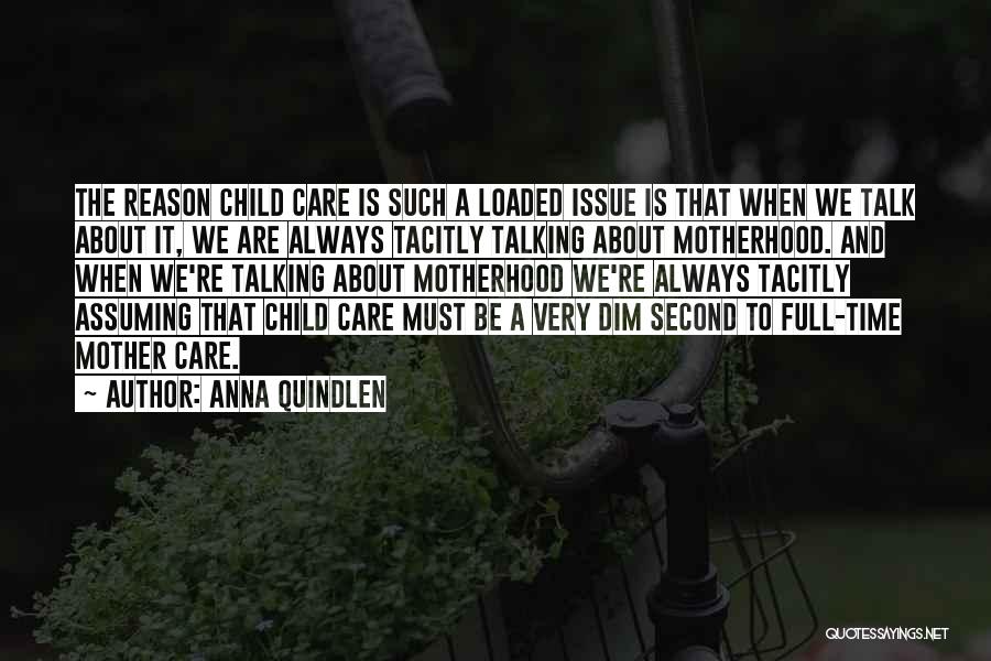 Anna Quindlen Quotes: The Reason Child Care Is Such A Loaded Issue Is That When We Talk About It, We Are Always Tacitly